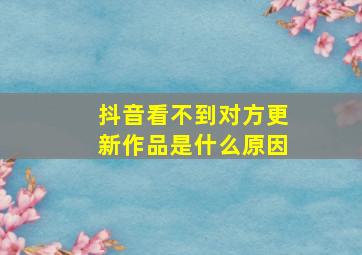 抖音看不到对方更新作品是什么原因