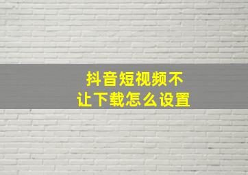 抖音短视频不让下载怎么设置