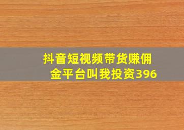 抖音短视频带货赚佣金平台叫我投资396