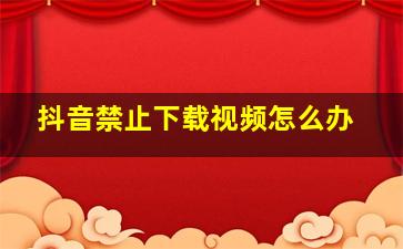 抖音禁止下载视频怎么办