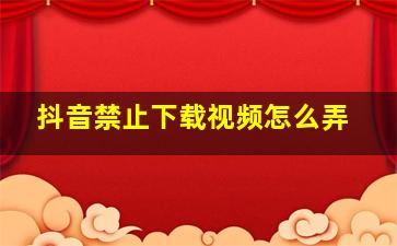 抖音禁止下载视频怎么弄