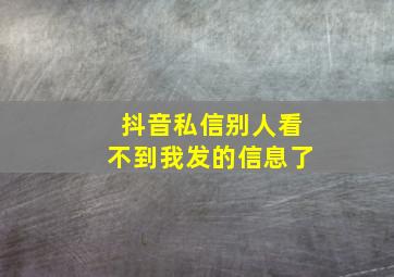 抖音私信别人看不到我发的信息了