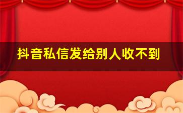 抖音私信发给别人收不到