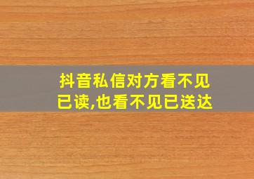 抖音私信对方看不见已读,也看不见已送达