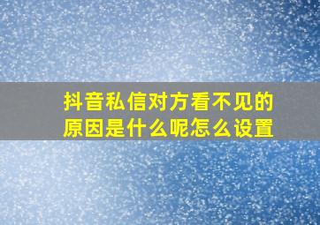 抖音私信对方看不见的原因是什么呢怎么设置