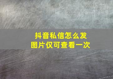 抖音私信怎么发图片仅可查看一次