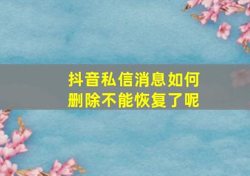 抖音私信消息如何删除不能恢复了呢