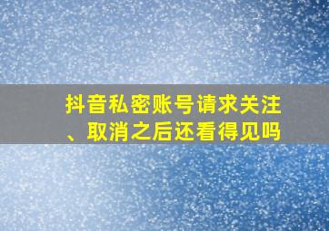 抖音私密账号请求关注、取消之后还看得见吗