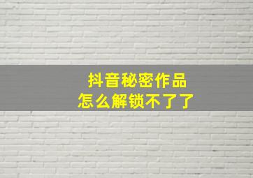 抖音秘密作品怎么解锁不了了