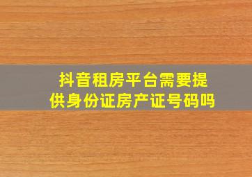 抖音租房平台需要提供身份证房产证号码吗