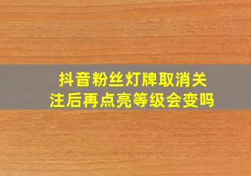 抖音粉丝灯牌取消关注后再点亮等级会变吗