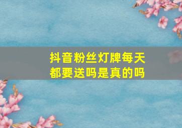 抖音粉丝灯牌每天都要送吗是真的吗