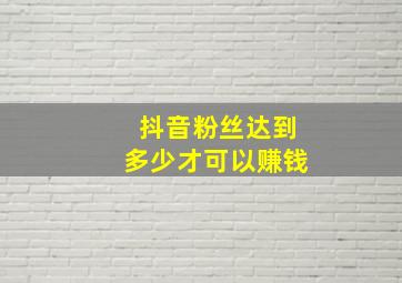 抖音粉丝达到多少才可以赚钱