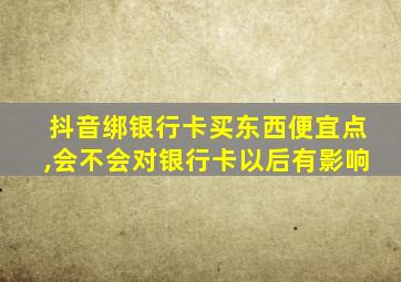 抖音绑银行卡买东西便宜点,会不会对银行卡以后有影响