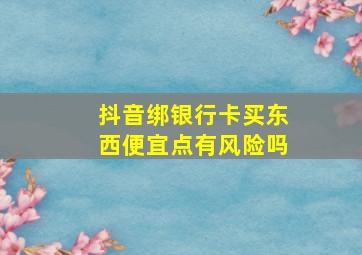 抖音绑银行卡买东西便宜点有风险吗