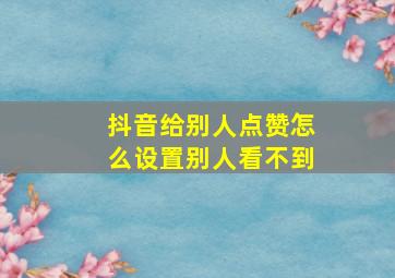 抖音给别人点赞怎么设置别人看不到