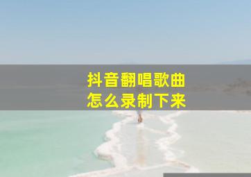 抖音翻唱歌曲怎么录制下来