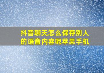 抖音聊天怎么保存别人的语音内容呢苹果手机