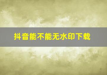 抖音能不能无水印下载