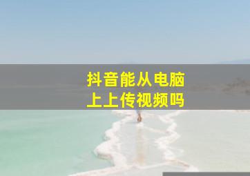 抖音能从电脑上上传视频吗