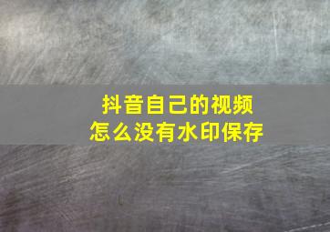 抖音自己的视频怎么没有水印保存