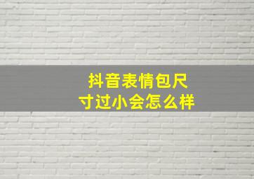 抖音表情包尺寸过小会怎么样