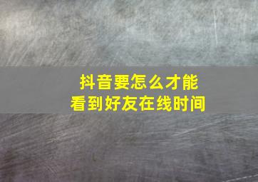 抖音要怎么才能看到好友在线时间