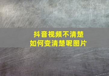 抖音视频不清楚如何变清楚呢图片