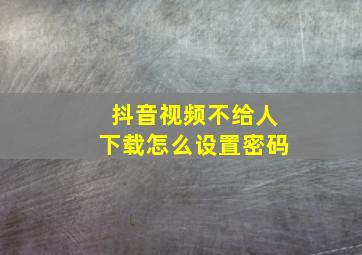 抖音视频不给人下载怎么设置密码