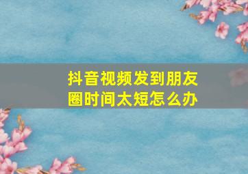 抖音视频发到朋友圈时间太短怎么办