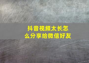 抖音视频太长怎么分享给微信好友