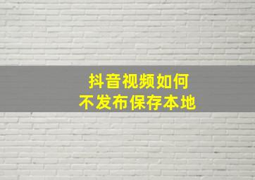 抖音视频如何不发布保存本地