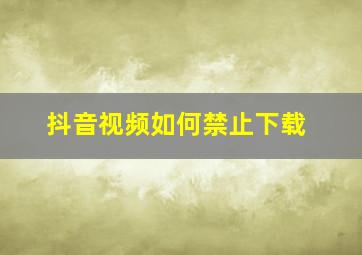 抖音视频如何禁止下载