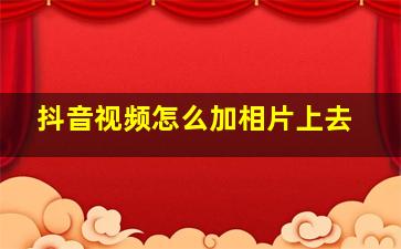 抖音视频怎么加相片上去