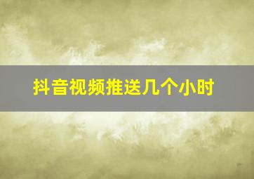 抖音视频推送几个小时