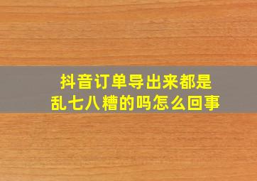 抖音订单导出来都是乱七八糟的吗怎么回事