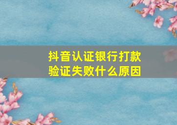 抖音认证银行打款验证失败什么原因