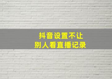 抖音设置不让别人看直播记录