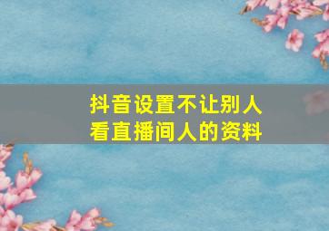 抖音设置不让别人看直播间人的资料