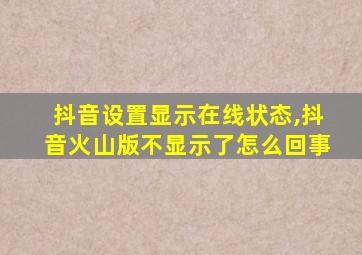 抖音设置显示在线状态,抖音火山版不显示了怎么回事