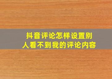 抖音评论怎样设置别人看不到我的评论内容