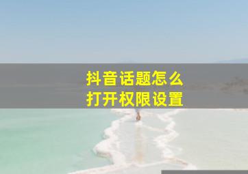 抖音话题怎么打开权限设置