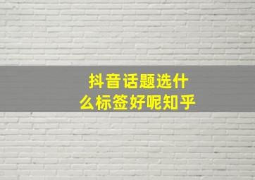 抖音话题选什么标签好呢知乎