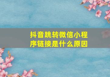 抖音跳转微信小程序链接是什么原因