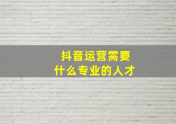 抖音运营需要什么专业的人才