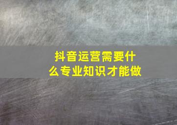 抖音运营需要什么专业知识才能做