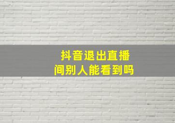 抖音退出直播间别人能看到吗