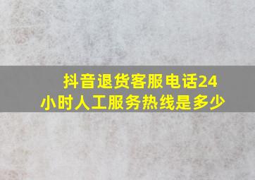 抖音退货客服电话24小时人工服务热线是多少