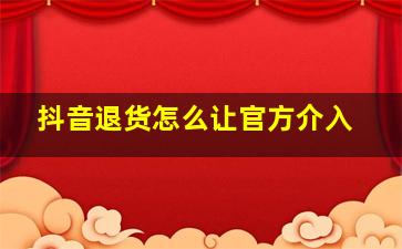 抖音退货怎么让官方介入