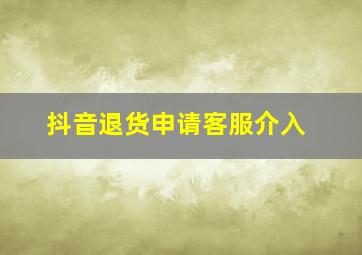 抖音退货申请客服介入